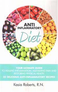 Anti-Inflammatory Diet: Your Ultimate Guide to Healing Inflammation, Alleviating Pain and Restoring Physical Health with 50 Delicious Anti-Inf