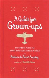 A Guide for Grown-Ups: Essential Wisdom from the Collected Works of Antoine de Saint-Exupery