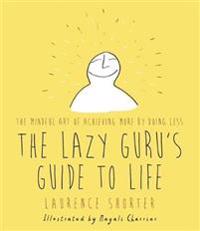 Lazy gurus guide to life - the mindful art of achieving more by doing less