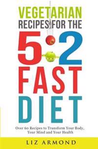 Vegetarian Recipes for the 5: 2 Fast Diet: Over 60 Recipes to Transform Your Body, Your Mind & Your Health