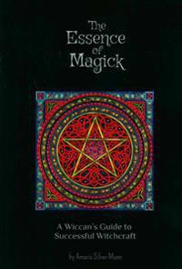 The Essence of Magick: A Wiccan's Guide to Successful Witchcraft