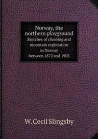 Norway, the Northern Playground Sketches of Climbing and Mountain Exploration in Norway Between 1872 and 1903