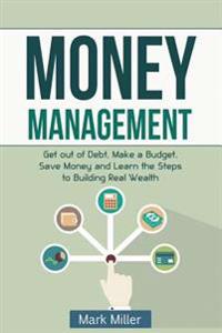 Money Management: Get Out of Debt, Make a Budget, Save Money and Learn the Steps to Building Real Wealth