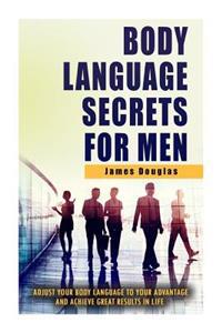 Body Language Secrets for Men: Adjust Your Body Language to Your Advantage and Achieve Great Results in Life