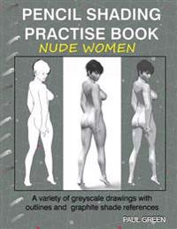 Pencil Shading Practise Book - Nude Women: A Variety of Greyscale Drawings with Outlines and Graphite Shade References