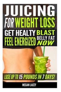 Juicing for Weight Loss: Get Healthy, Feel Energized and Blast Belly Fat Now. Lose Up to 15 Pounds in 7 Days!