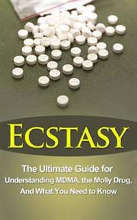 Ecstasy: The Ultimate Guide for Understanding Mdma, the Molly Drug, and What You Need to Know