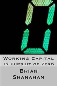 Working Capital: In Pursuit of Zero: How Working Capital Can Be Eliminated