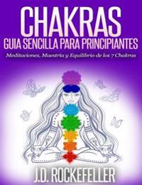 Chakras: Guia Sencilla Para Principiantes: Meditaciones, Maestria y Equilibrio de Los 7 Chakras