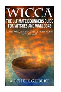 Wicca: The Ultimate Beginners Guide for Witches and Warlocks: Learn Wicca Magic Spells, Traditions and Rituals
