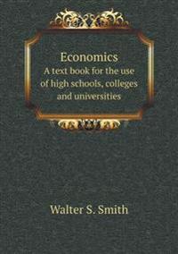 Economics a Text Book for the Use of High Schools, Colleges and Universities