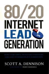 80/20 Internet Lead Generation: How a Few Simple, Profitable Strategies Can Lead to Marketplace Domination