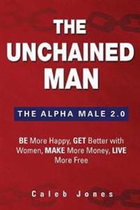 The Unchained Man: The Alpha Male 2.0: Be More Happy, Make More Money, Get Better with Women, Live More Free
