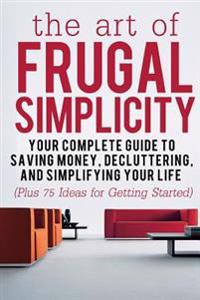 The Art of Frugal Simplicity: Your Complete Guide to Saving Money, Decluttering and Simplifying Your Life (Plus 75 Ideas for Getting Started)