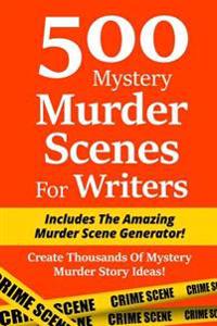 500 Mystery Murder Scenes for Writers: Includes the Amazing Murder Scene Generator! Create Thousands of Mystery Murder Story Ideas!