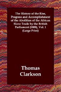The History of the Rise, Progress And Accomplishment of the Abolition of the African Slave Trade by the British Parliament 1808