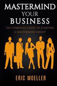 MasterMind Your Business: The Complete Guide to Starting a MasterMind Group