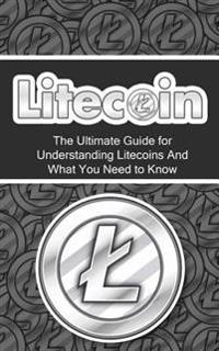 Litecoin: The Ultimate Beginner's Guide for Understanding Litecoins and What You Need to Know