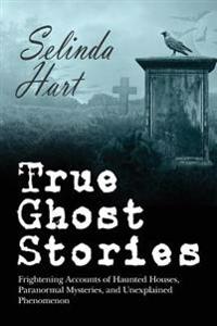True Ghost Stories: Frightening Accounts of Haunted Houses, Paranormal Mysteries, and Unexplained Phenomenon