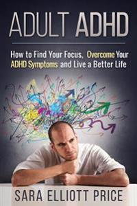 Adult ADHD: How to Find Your Focus, Overcome Your ADHD Symptoms and Live a Better Life