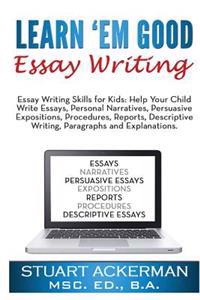 Learn'em Good Essay Writing: Essay Writing Skills for Kids: Help Your Child Write Essays, Personal Narratives, Persuasive Expositions, Procedures,