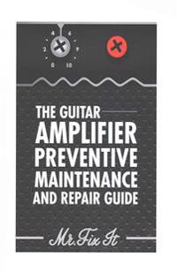 The Guitar Amplifier Preventive Maintenence and Repair Guide: A Non Technical Visual Guide for Identifying Bad Parts and Making Repairs to Your Amplif