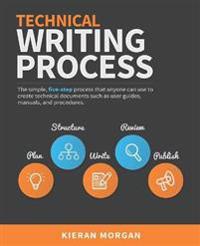 Technical Writing Process: The Simple, Five-Step Guide That Anyone Can Use to Create Technical Documents Such as User Guides, Manuals, and Proced