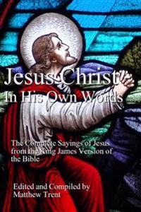 Jesus Christ - In His Own Words: The Complete Sayings of Jesus from the King James Version of the Bible