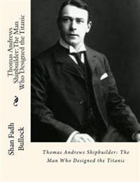 Thomas Andrews Shipbuilder: The Man Who Designed the Titanic