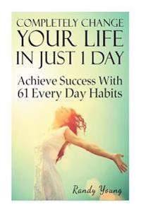 Completely Change Your Life in Just 1 Day: Achieve Success with 61 Everyday Habits
