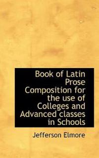 Book of Latin Prose Composition for the Use of Colleges and Advanced Classes in Schools