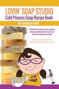 Lovin Soap Studio Cold Process Soap Recipe Book: 50 Palm-Free Natural Soap Recipes Using Essential Oils for Scent and Herbs and Spices for Color!