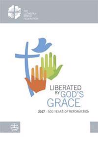 Liberated by God's Grace: 2017 - 500 Years of Reformation