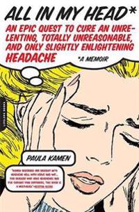 All in My Head: An Epic Quest to Cure an Unrelenting, Totally Unreasonable, and Only Slightly Enlightening Headache