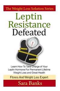 Leptin Resistance Defeated: Learn How to Take Charge of Your Leptin Hormone for Permanent Lifetime Weight Loss and Great Health
