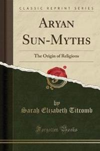 Aryan Sun-Myths the Origin of Religions (Classic Reprint)