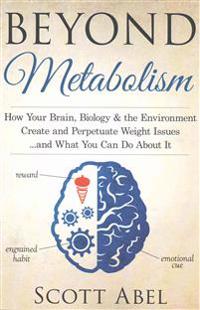 Beyond Metabolism: How Your Brain, Biology and the Environment Create and Perpetuate Weight Issues and What You Can Do about It