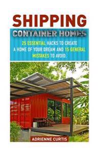 Shipping Container Homes: 25 Essential Hacks to Create a Home of Your Dream and 15 General Mistakes to Avoid.: (Tiny House Living, Shipping Cont