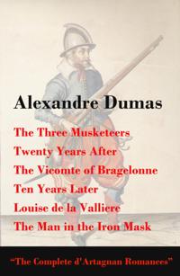 Three Musketeers + Twenty Years After + The Vicomte of Bragelonne + Ten Years Later + Louise de la Valliere + The Man in the Iron Mask (The Complete d'Artagnan Romances)