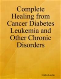 Complete Healing from Cancer Diabetes Leukemia and Other Chronic Disorders
