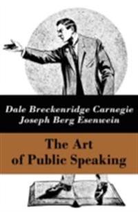 Art of Public Speaking (The Unabridged Classic by Carnegie & Esenwein)