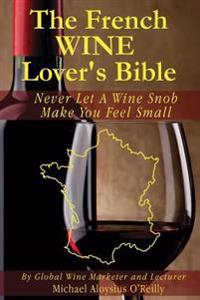 The French Wine Lover's Bible: Never Let a Wine Snob Make You Feel Small