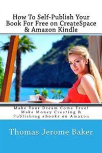 How to Self-Publish Your Book for Free on Createspace & Amazon Kindle: Make Your Dream Come True! Make Money Creating & Publishing eBooks on Amazon