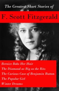 Greatest Short Stories of F. Scott Fitzgerald: Bernice Bobs Her Hair + The Diamond as Big as the Ritz + The Curious Case of Benjamin Button  + The Popular Girl + Winter Dreams