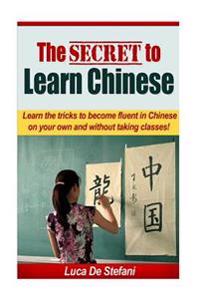 The Secret to Learn Chinese: Learn the Tricks to Become Fluent in Chinese on Your Own and Without Taking Classes.