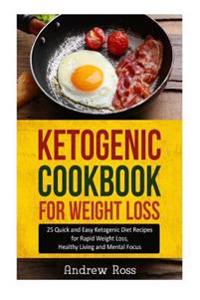 Ketogenic Cookbook for Weight Loss: 25 Quick and Easy Ketogenic Diet Recipes for Rapid Weight Loss, Healthy Living and Mental Focus