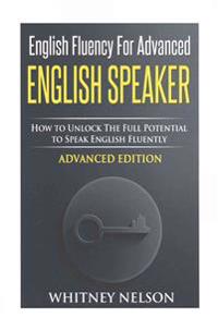 English Fluency for Advanced English Speaker: How to Unlock the Full Potential to Speak English Fluently