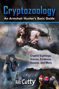 Cryptozoology: Cryptid Sightings, Stories, Evidence, Hoaxes, and More. an Armchair Hunter's Basic Guide