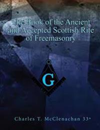 The Book of the Ancient and Accepted Scottish Rite of Freemasonry: Contains Instructions in All the Degrees from the Third to the Thirty-Third and Las