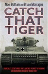 Catch That Tiger - Churchill's Secret Order That Launched The Most Astounding and Dangerous Mission of World War II